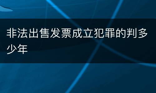 非法出售发票成立犯罪的判多少年