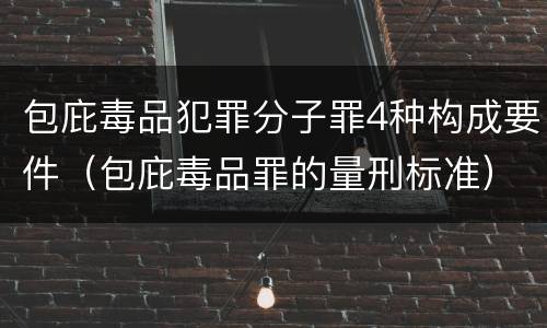 包庇毒品犯罪分子罪4种构成要件（包庇毒品罪的量刑标准）