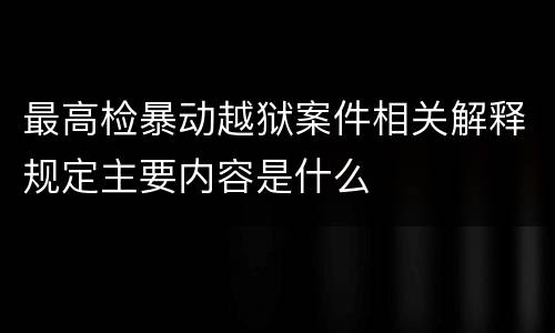 最高检暴动越狱案件相关解释规定主要内容是什么
