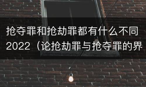 抢夺罪和抢劫罪都有什么不同2022（论抢劫罪与抢夺罪的界限）