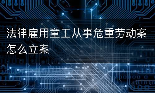 法律雇用童工从事危重劳动案怎么立案