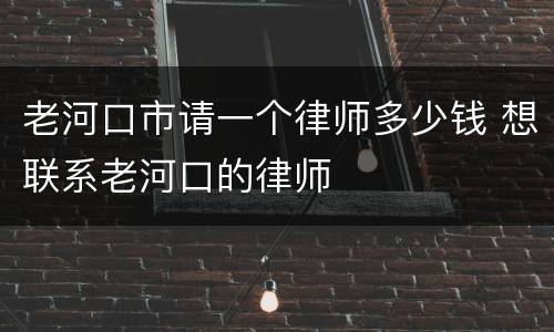 老河口市请一个律师多少钱 想联系老河口的律师