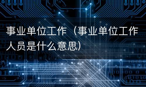事业单位工作（事业单位工作人员是什么意思）