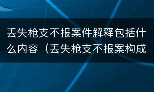 丢失枪支不报案件解释包括什么内容（丢失枪支不报案构成要件）