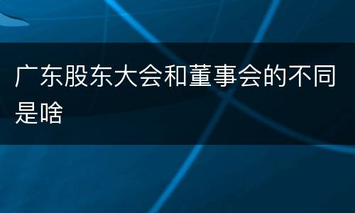 广东股东大会和董事会的不同是啥