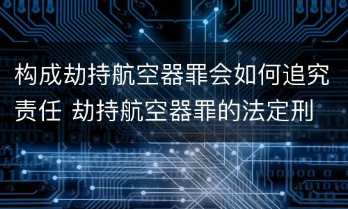 构成劫持航空器罪会如何追究责任 劫持航空器罪的法定刑