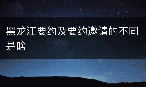 黑龙江要约及要约邀请的不同是啥