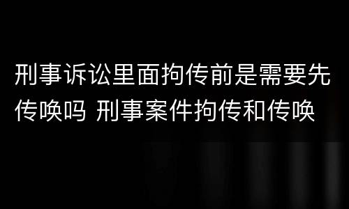 刑事诉讼里面拘传前是需要先传唤吗 刑事案件拘传和传唤