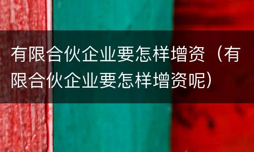 有限合伙企业要怎样增资（有限合伙企业要怎样增资呢）