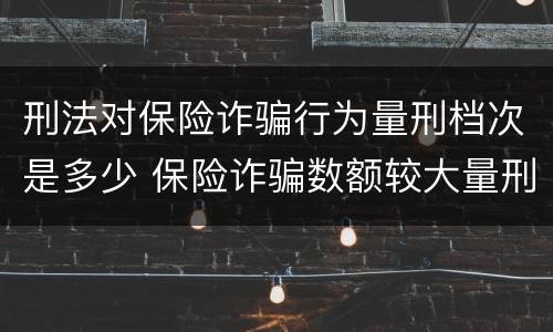 刑法对保险诈骗行为量刑档次是多少 保险诈骗数额较大量刑