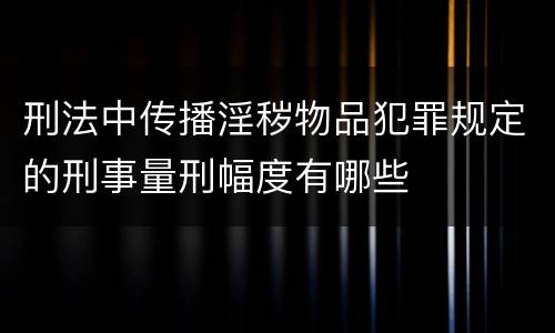 刑法中传播淫秽物品犯罪规定的刑事量刑幅度有哪些