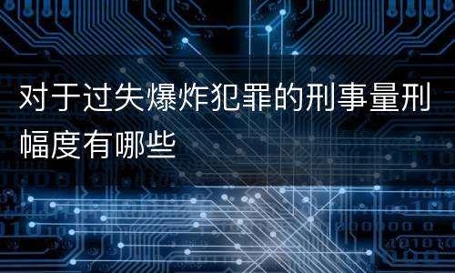 对于过失爆炸犯罪的刑事量刑幅度有哪些