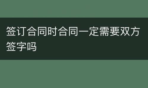 签订合同时合同一定需要双方签字吗