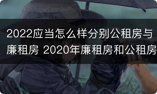 2022应当怎么样分别公租房与廉租房 2020年廉租房和公租房的区别