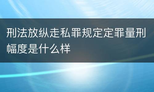 刑法放纵走私罪规定定罪量刑幅度是什么样