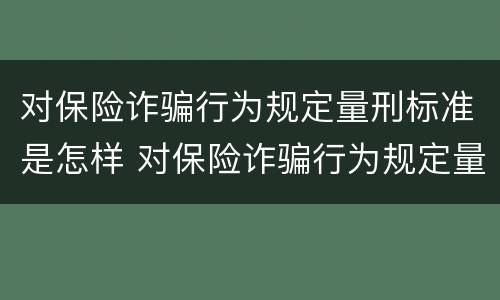 对保险诈骗行为规定量刑标准是怎样 对保险诈骗行为规定量刑标准是怎样规定的