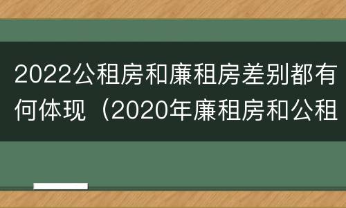 2022公租房和廉租房差别都有何体现（2020年廉租房和公租房的区别）