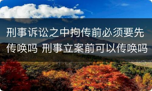 刑事诉讼之中拘传前必须要先传唤吗 刑事立案前可以传唤吗
