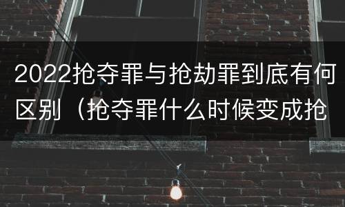 2022抢夺罪与抢劫罪到底有何区别（抢夺罪什么时候变成抢劫罪）