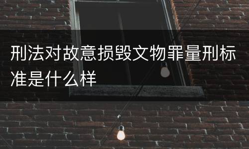 刑法对故意损毁文物罪量刑标准是什么样