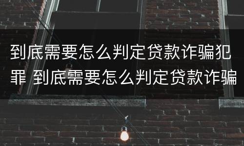 到底需要怎么判定贷款诈骗犯罪 到底需要怎么判定贷款诈骗犯罪案件
