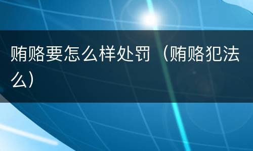 贿赂要怎么样处罚（贿赂犯法么）