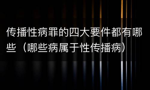 传播性病罪的四大要件都有哪些（哪些病属于性传播病）