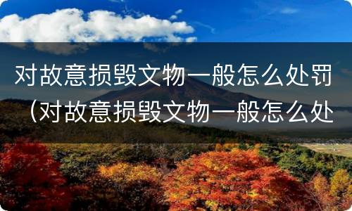 对故意损毁文物一般怎么处罚（对故意损毁文物一般怎么处罚的）