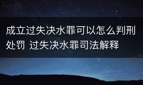 成立过失决水罪可以怎么判刑处罚 过失决水罪司法解释