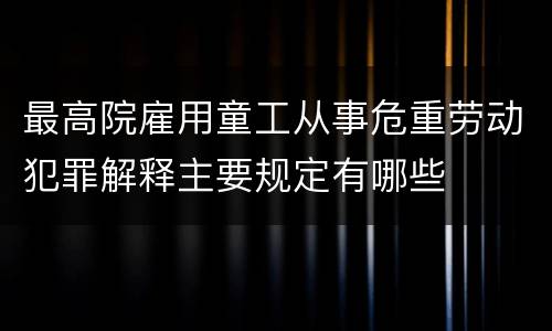 最高院雇用童工从事危重劳动犯罪解释主要规定有哪些