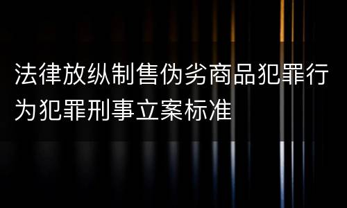 法律放纵制售伪劣商品犯罪行为犯罪刑事立案标准