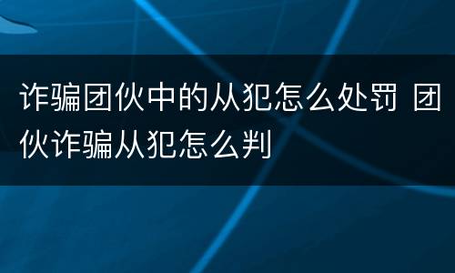 诈骗团伙中的从犯怎么处罚 团伙诈骗从犯怎么判