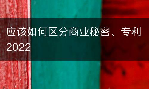 应该如何区分商业秘密、专利2022