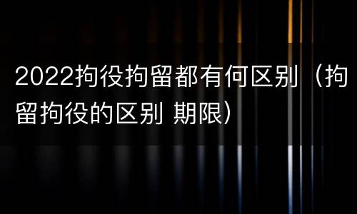 2022拘役拘留都有何区别（拘留拘役的区别 期限）