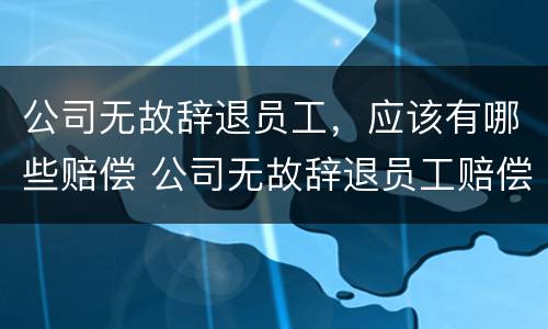 公司无故辞退员工，应该有哪些赔偿 公司无故辞退员工赔偿金