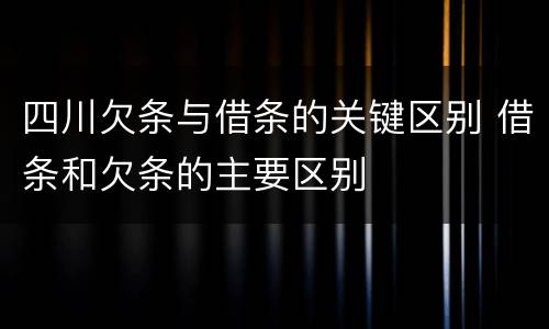 四川欠条与借条的关键区别 借条和欠条的主要区别