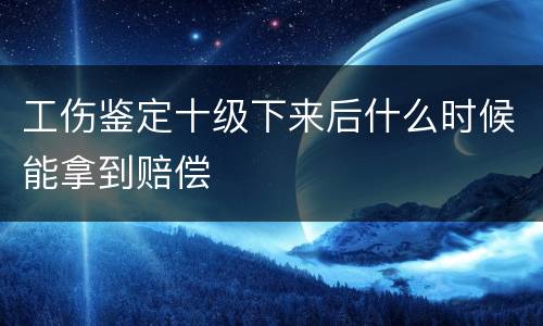 工伤鉴定十级下来后什么时候能拿到赔偿