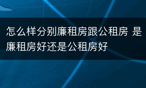 怎么样分别廉租房跟公租房 是廉租房好还是公租房好