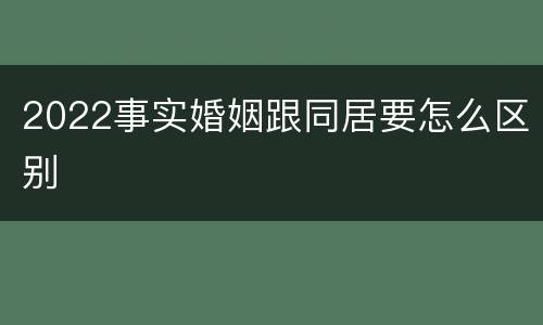 2022事实婚姻跟同居要怎么区别