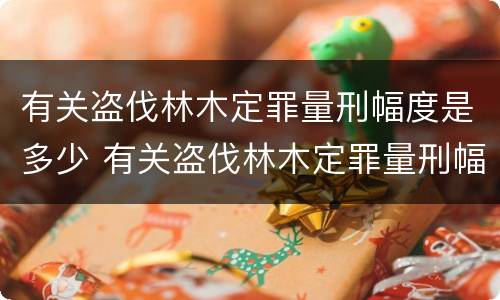 有关盗伐林木定罪量刑幅度是多少 有关盗伐林木定罪量刑幅度是多少