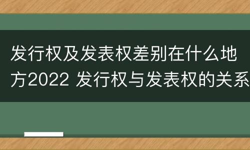 发行权及发表权差别在什么地方2022 发行权与发表权的关系