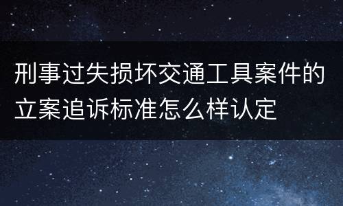 刑事过失损坏交通工具案件的立案追诉标准怎么样认定