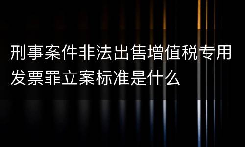 刑事案件非法出售增值税专用发票罪立案标准是什么