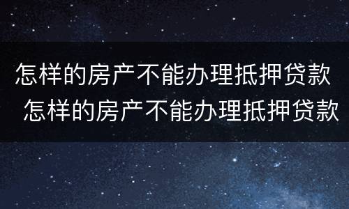 怎样的房产不能办理抵押贷款 怎样的房产不能办理抵押贷款业务