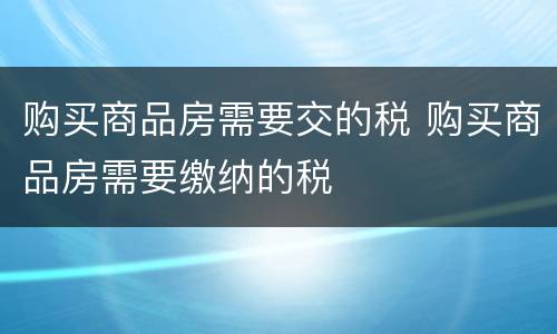 购买商品房需要交的税 购买商品房需要缴纳的税