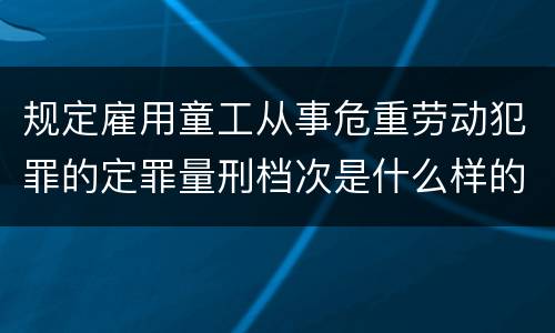规定雇用童工从事危重劳动犯罪的定罪量刑档次是什么样的