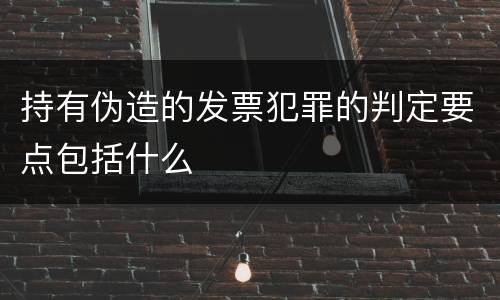 持有伪造的发票犯罪的判定要点包括什么