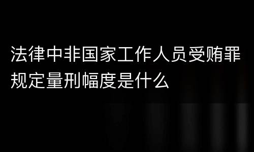 法律中非国家工作人员受贿罪规定量刑幅度是什么