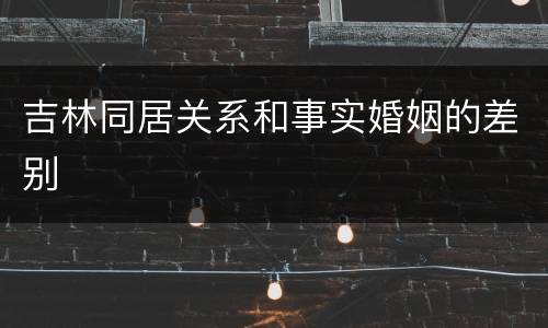 吉林同居关系和事实婚姻的差别