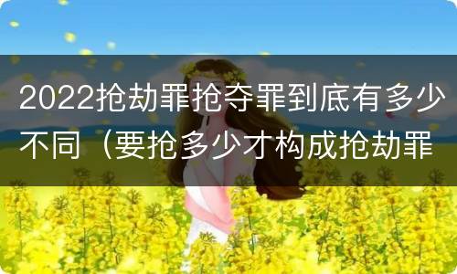 2022抢劫罪抢夺罪到底有多少不同（要抢多少才构成抢劫罪）